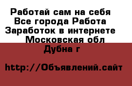 Работай сам на себя - Все города Работа » Заработок в интернете   . Московская обл.,Дубна г.